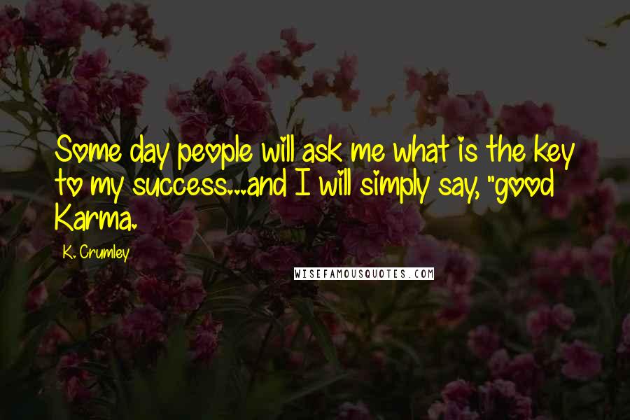 K. Crumley Quotes: Some day people will ask me what is the key to my success...and I will simply say, "good Karma.