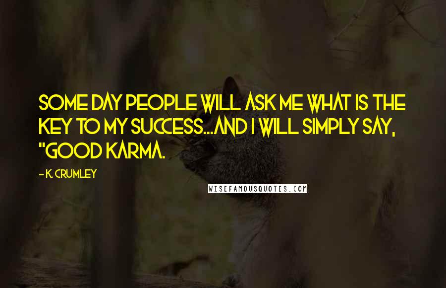 K. Crumley Quotes: Some day people will ask me what is the key to my success...and I will simply say, "good Karma.