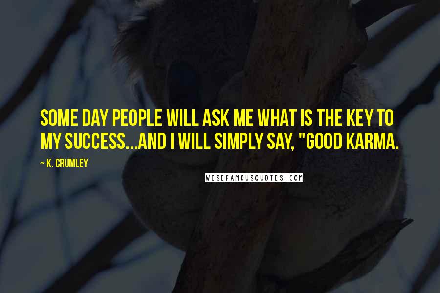 K. Crumley Quotes: Some day people will ask me what is the key to my success...and I will simply say, "good Karma.