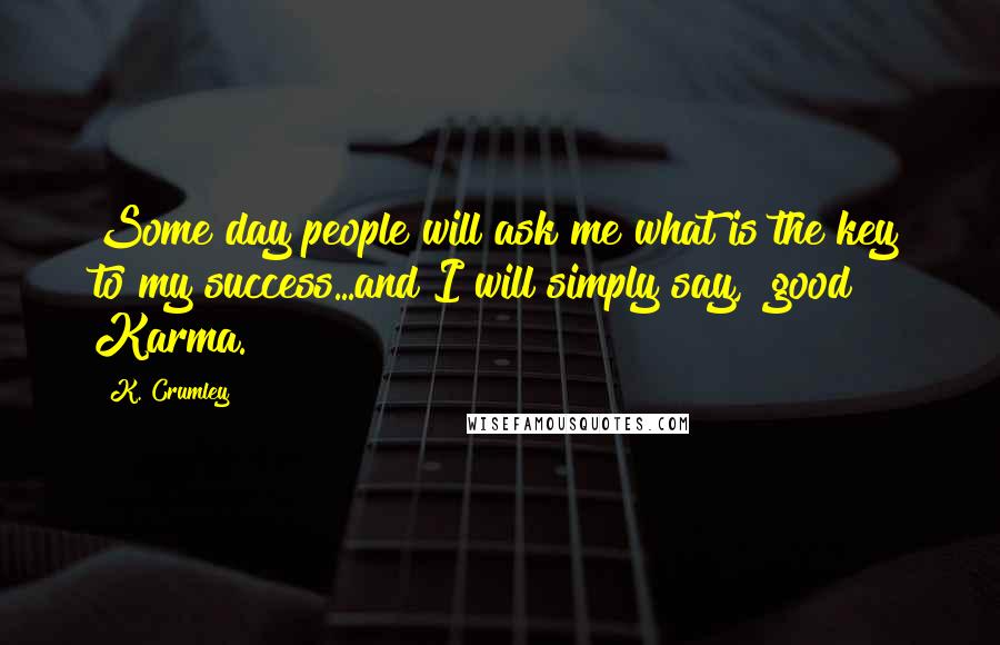 K. Crumley Quotes: Some day people will ask me what is the key to my success...and I will simply say, "good Karma.