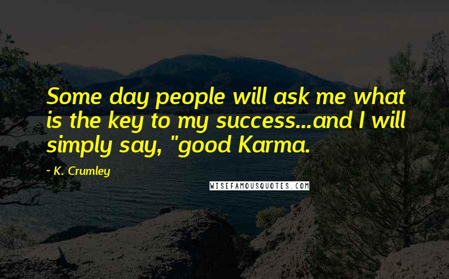 K. Crumley Quotes: Some day people will ask me what is the key to my success...and I will simply say, "good Karma.