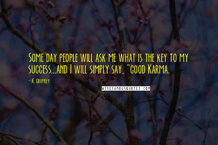 K. Crumley Quotes: Some day people will ask me what is the key to my success...and I will simply say, "good Karma.