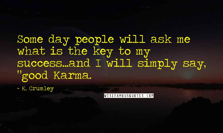 K. Crumley Quotes: Some day people will ask me what is the key to my success...and I will simply say, "good Karma.