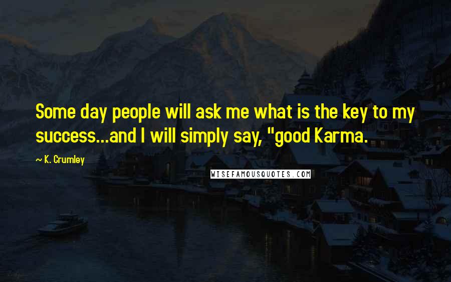 K. Crumley Quotes: Some day people will ask me what is the key to my success...and I will simply say, "good Karma.