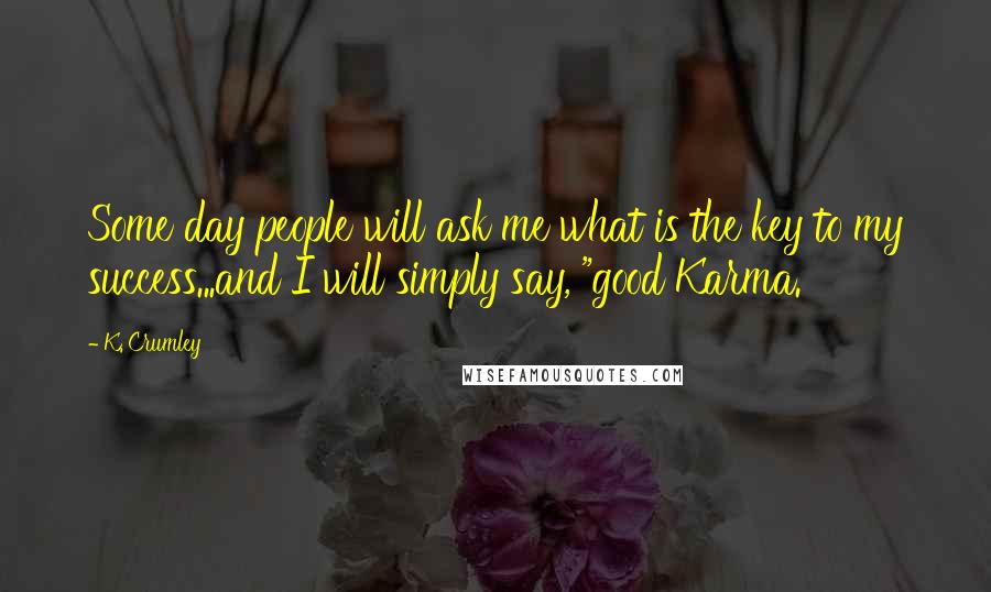 K. Crumley Quotes: Some day people will ask me what is the key to my success...and I will simply say, "good Karma.