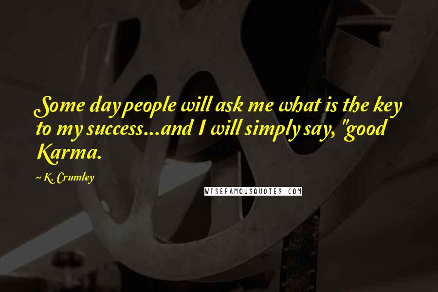 K. Crumley Quotes: Some day people will ask me what is the key to my success...and I will simply say, "good Karma.