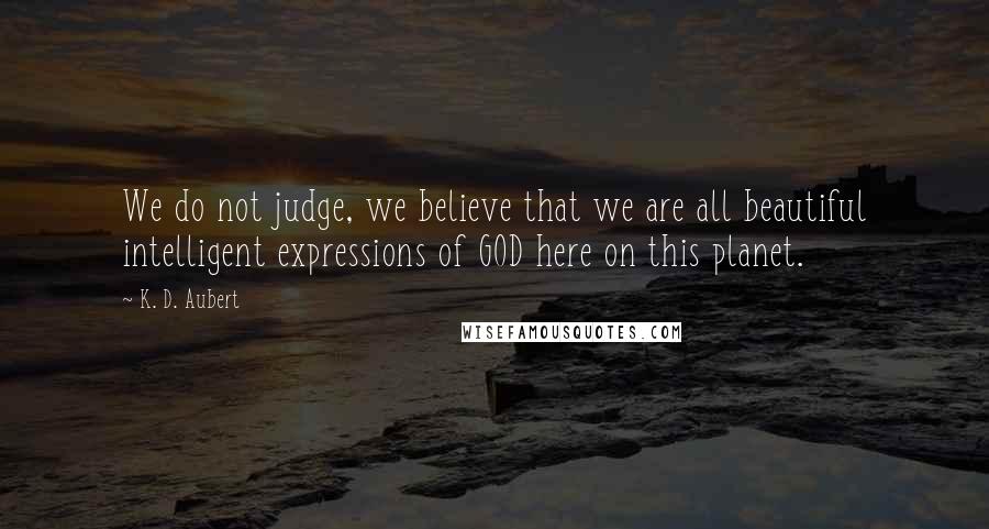 K. D. Aubert Quotes: We do not judge, we believe that we are all beautiful intelligent expressions of GOD here on this planet.