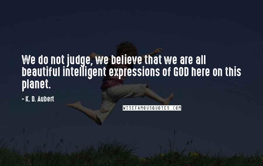 K. D. Aubert Quotes: We do not judge, we believe that we are all beautiful intelligent expressions of GOD here on this planet.