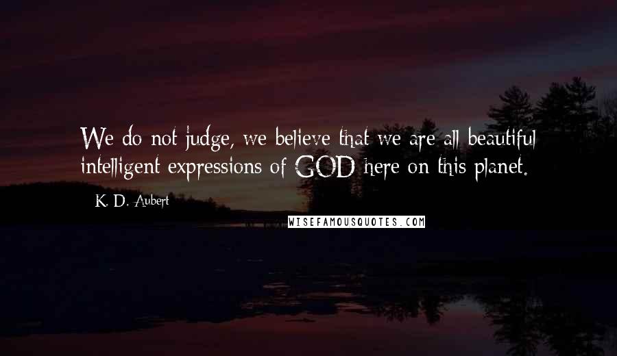 K. D. Aubert Quotes: We do not judge, we believe that we are all beautiful intelligent expressions of GOD here on this planet.