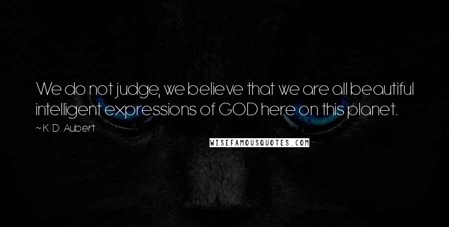 K. D. Aubert Quotes: We do not judge, we believe that we are all beautiful intelligent expressions of GOD here on this planet.