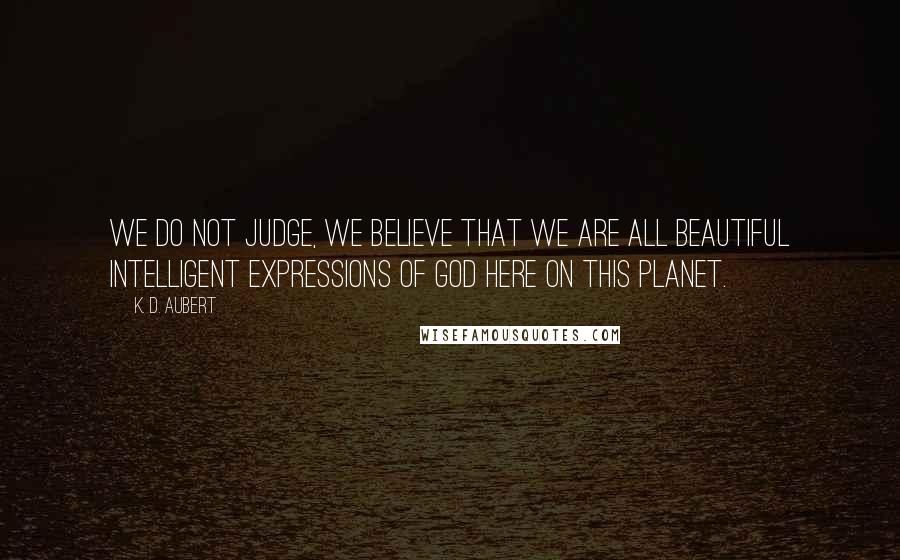 K. D. Aubert Quotes: We do not judge, we believe that we are all beautiful intelligent expressions of GOD here on this planet.