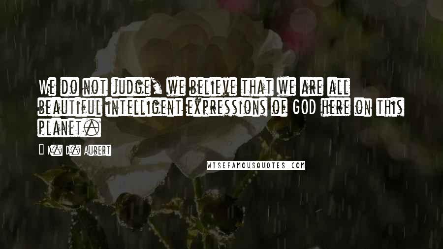 K. D. Aubert Quotes: We do not judge, we believe that we are all beautiful intelligent expressions of GOD here on this planet.