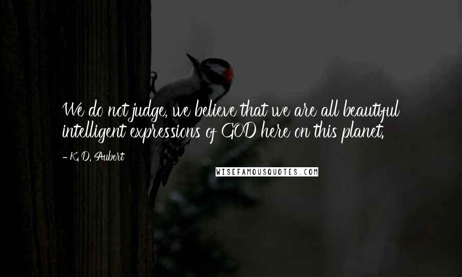 K. D. Aubert Quotes: We do not judge, we believe that we are all beautiful intelligent expressions of GOD here on this planet.