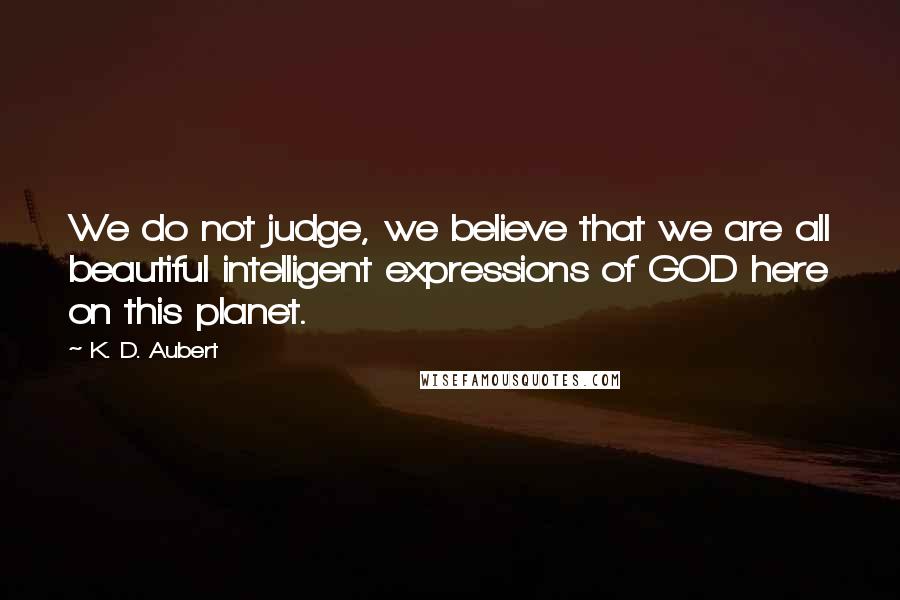 K. D. Aubert Quotes: We do not judge, we believe that we are all beautiful intelligent expressions of GOD here on this planet.