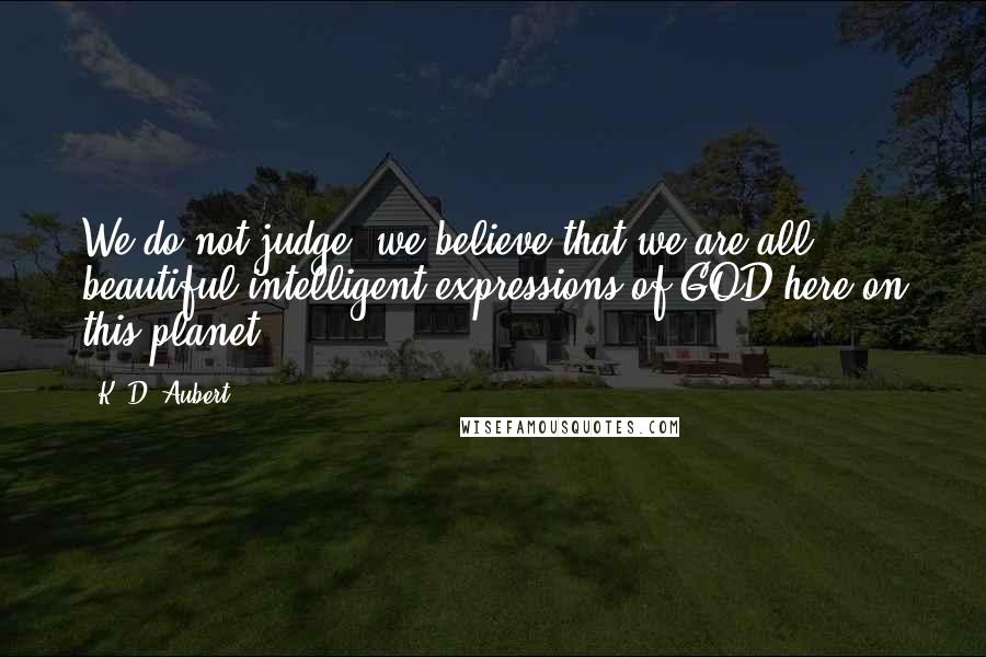 K. D. Aubert Quotes: We do not judge, we believe that we are all beautiful intelligent expressions of GOD here on this planet.