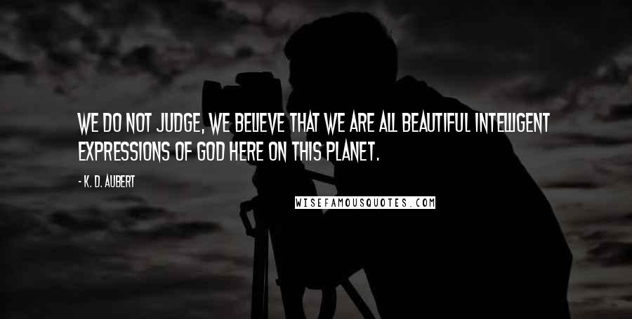 K. D. Aubert Quotes: We do not judge, we believe that we are all beautiful intelligent expressions of GOD here on this planet.
