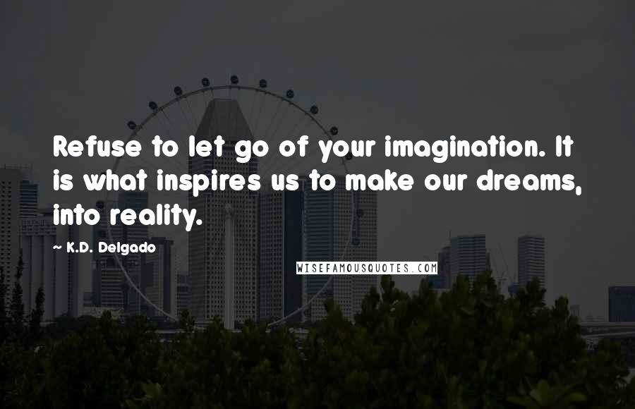 K.D. Delgado Quotes: Refuse to let go of your imagination. It is what inspires us to make our dreams, into reality.
