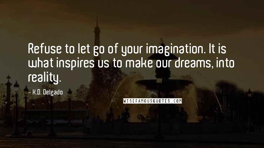 K.D. Delgado Quotes: Refuse to let go of your imagination. It is what inspires us to make our dreams, into reality.