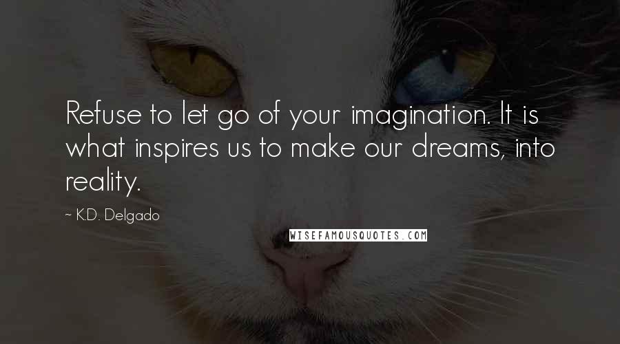 K.D. Delgado Quotes: Refuse to let go of your imagination. It is what inspires us to make our dreams, into reality.