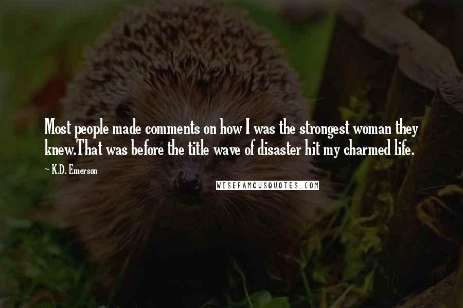 K.D. Emerson Quotes: Most people made comments on how I was the strongest woman they knew.That was before the title wave of disaster hit my charmed life.