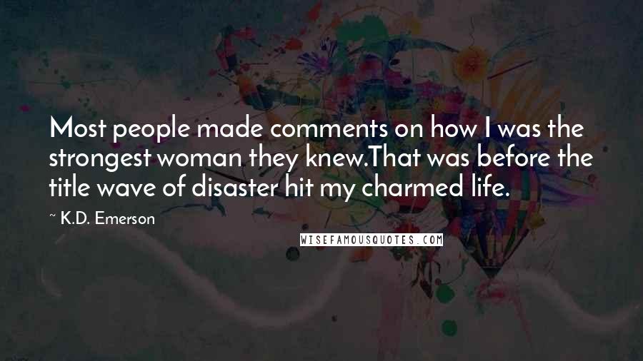 K.D. Emerson Quotes: Most people made comments on how I was the strongest woman they knew.That was before the title wave of disaster hit my charmed life.