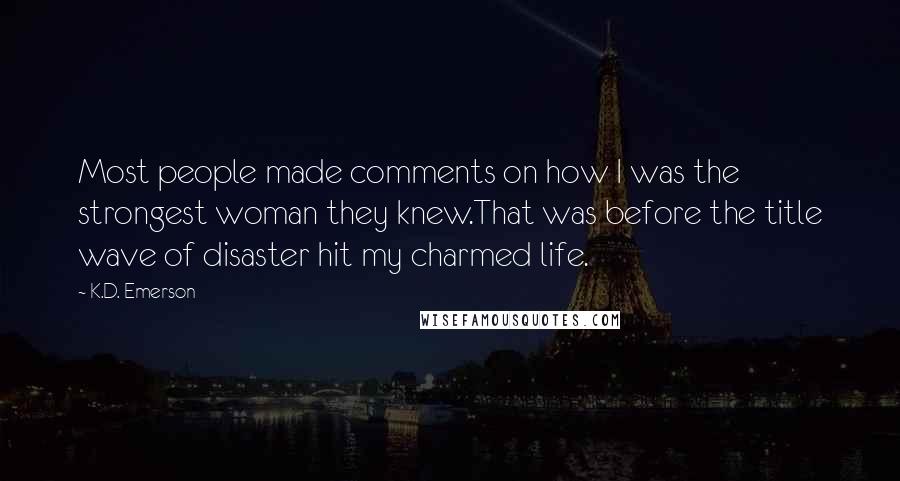 K.D. Emerson Quotes: Most people made comments on how I was the strongest woman they knew.That was before the title wave of disaster hit my charmed life.