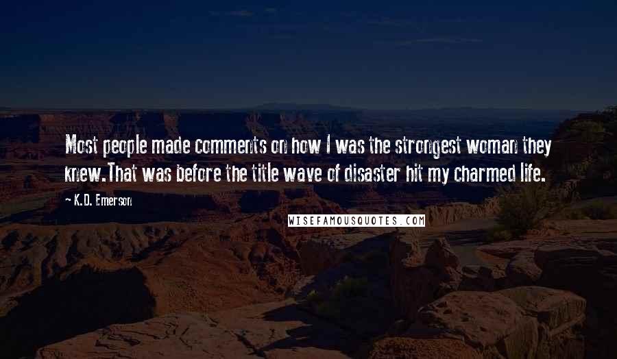 K.D. Emerson Quotes: Most people made comments on how I was the strongest woman they knew.That was before the title wave of disaster hit my charmed life.