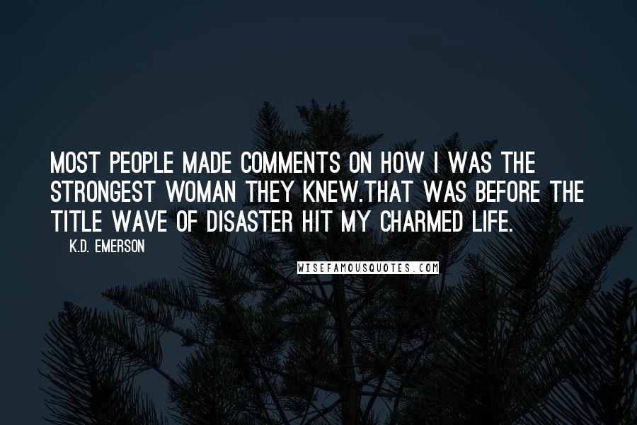 K.D. Emerson Quotes: Most people made comments on how I was the strongest woman they knew.That was before the title wave of disaster hit my charmed life.