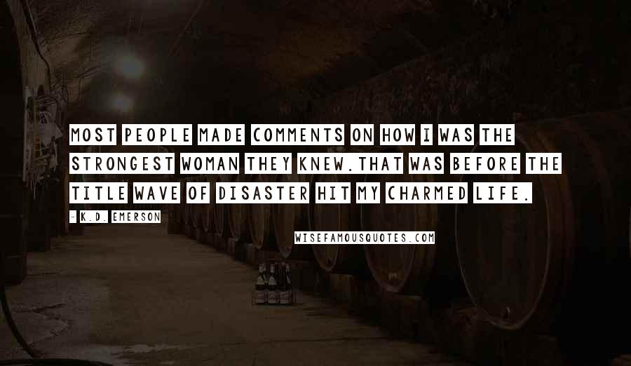 K.D. Emerson Quotes: Most people made comments on how I was the strongest woman they knew.That was before the title wave of disaster hit my charmed life.