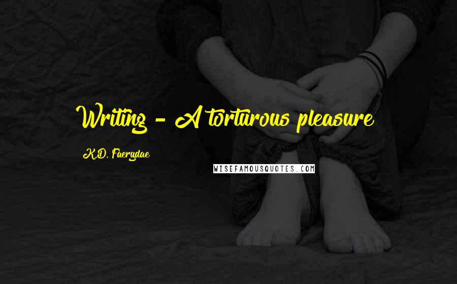 K.D. Faerydae Quotes: Writing - A torturous pleasure!