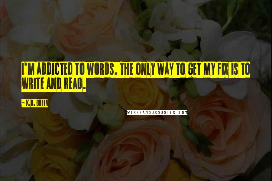 K.D. Green Quotes: I'm addicted to words. The only way to get my fix is to write and read.