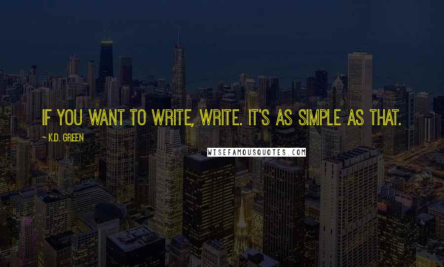 K.D. Green Quotes: If you want to write, write. It's as simple as that.