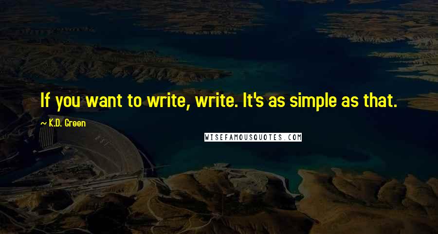 K.D. Green Quotes: If you want to write, write. It's as simple as that.