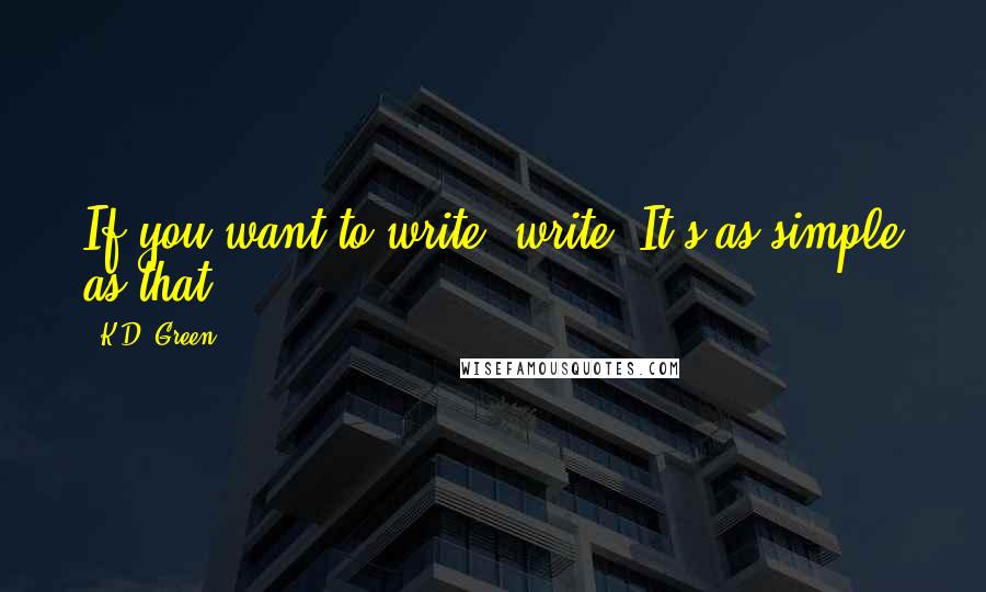 K.D. Green Quotes: If you want to write, write. It's as simple as that.