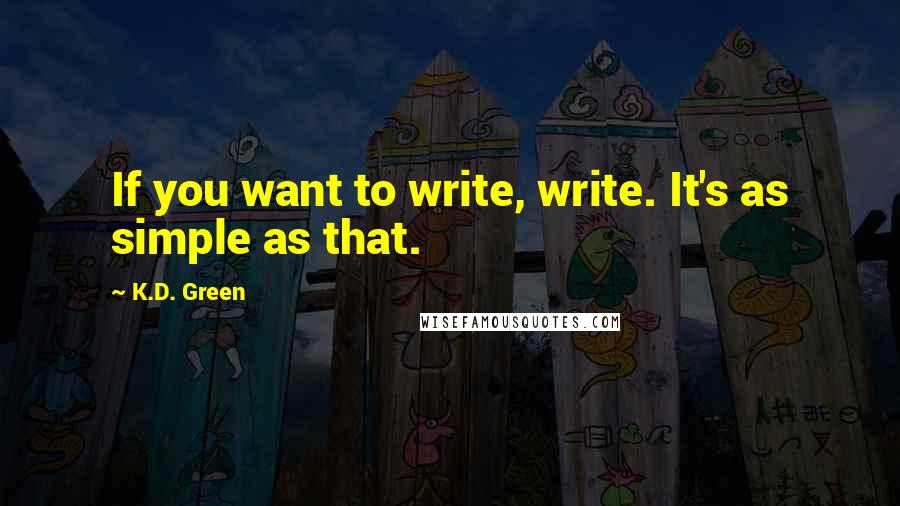 K.D. Green Quotes: If you want to write, write. It's as simple as that.