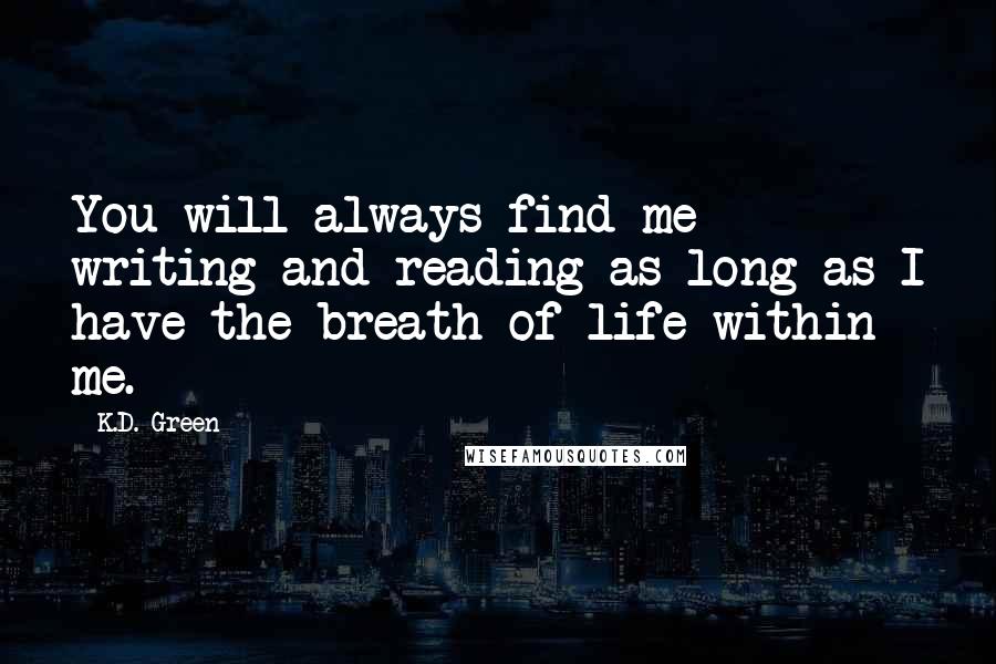 K.D. Green Quotes: You will always find me writing and reading as long as I have the breath of life within me.