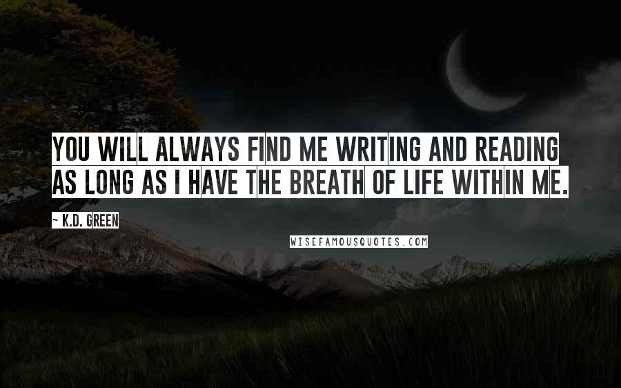 K.D. Green Quotes: You will always find me writing and reading as long as I have the breath of life within me.