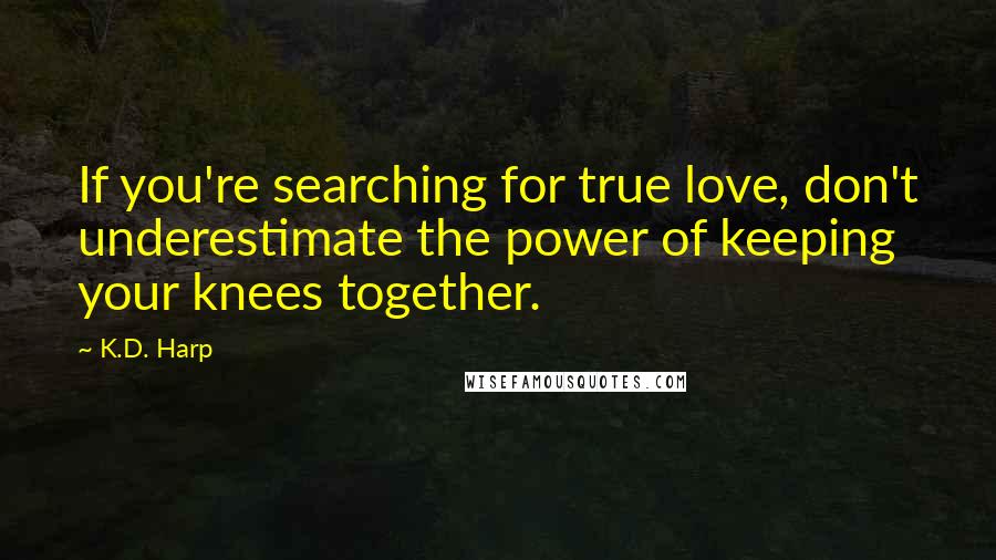 K.D. Harp Quotes: If you're searching for true love, don't underestimate the power of keeping your knees together.