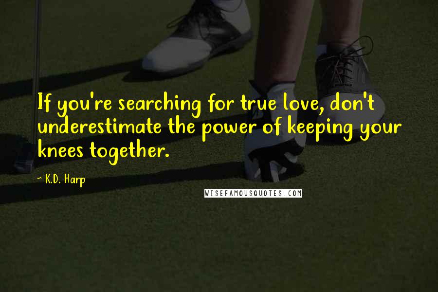 K.D. Harp Quotes: If you're searching for true love, don't underestimate the power of keeping your knees together.