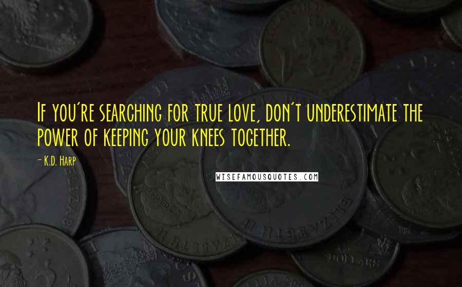 K.D. Harp Quotes: If you're searching for true love, don't underestimate the power of keeping your knees together.