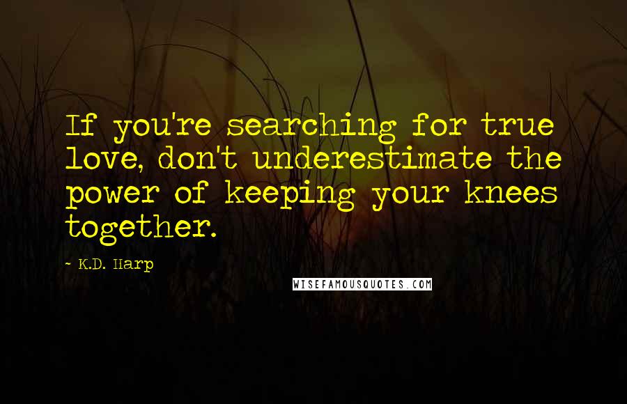 K.D. Harp Quotes: If you're searching for true love, don't underestimate the power of keeping your knees together.