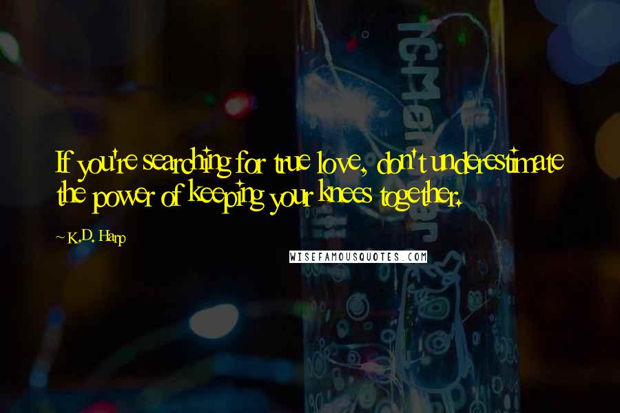 K.D. Harp Quotes: If you're searching for true love, don't underestimate the power of keeping your knees together.