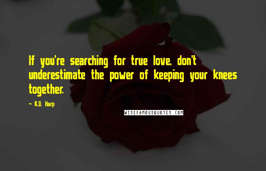 K.D. Harp Quotes: If you're searching for true love, don't underestimate the power of keeping your knees together.