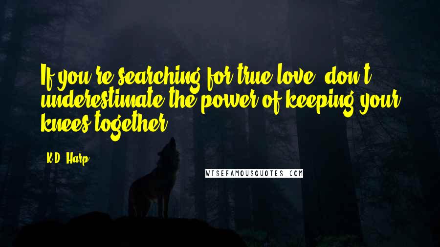 K.D. Harp Quotes: If you're searching for true love, don't underestimate the power of keeping your knees together.