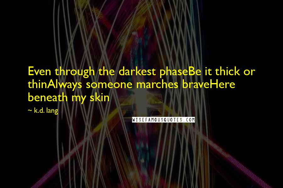 K.d. Lang Quotes: Even through the darkest phaseBe it thick or thinAlways someone marches braveHere beneath my skin