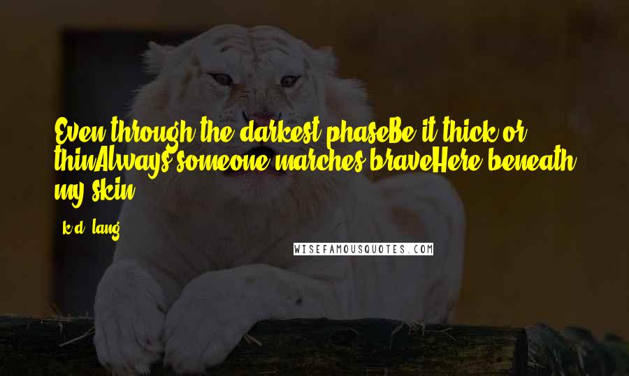 K.d. Lang Quotes: Even through the darkest phaseBe it thick or thinAlways someone marches braveHere beneath my skin