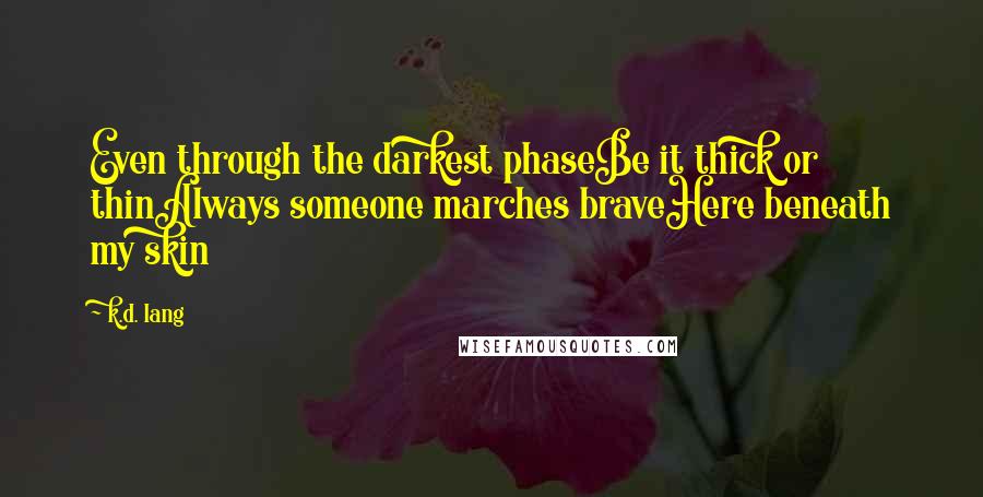 K.d. Lang Quotes: Even through the darkest phaseBe it thick or thinAlways someone marches braveHere beneath my skin