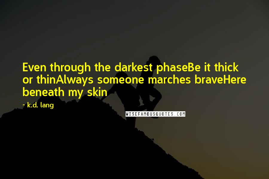 K.d. Lang Quotes: Even through the darkest phaseBe it thick or thinAlways someone marches braveHere beneath my skin