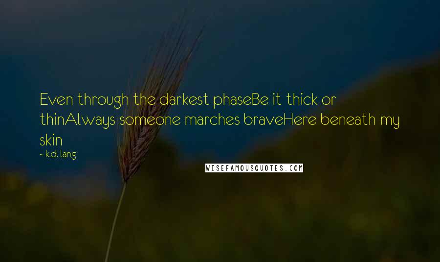 K.d. Lang Quotes: Even through the darkest phaseBe it thick or thinAlways someone marches braveHere beneath my skin