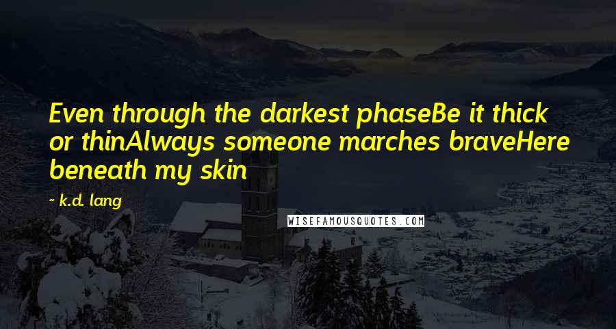 K.d. Lang Quotes: Even through the darkest phaseBe it thick or thinAlways someone marches braveHere beneath my skin